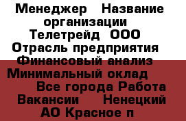 Менеджер › Название организации ­ Телетрейд, ООО › Отрасль предприятия ­ Финансовый анализ › Минимальный оклад ­ 40 000 - Все города Работа » Вакансии   . Ненецкий АО,Красное п.